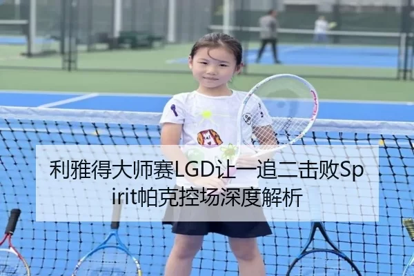 利雅得大师赛LGD让一追二击败Spirit帕克控场深度解析