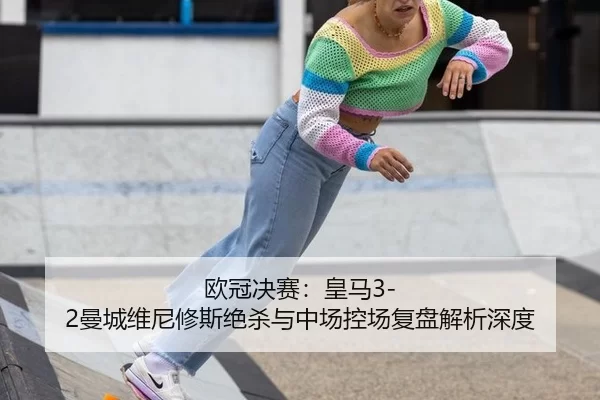 欧冠决赛：皇马3-2曼城维尼修斯绝杀与中场控场复盘解析深度