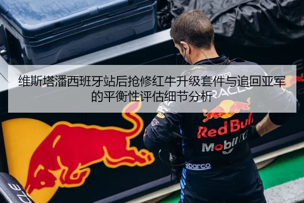维斯塔潘西班牙站后抢修红牛升级套件与追回亚军的平衡性评估细节分析